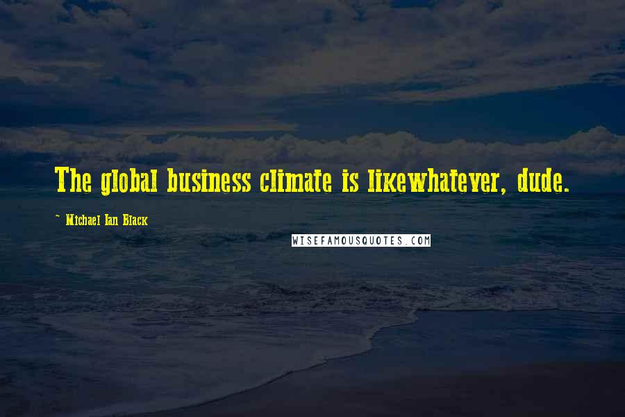 Michael Ian Black quotes: The global business climate is likewhatever, dude.