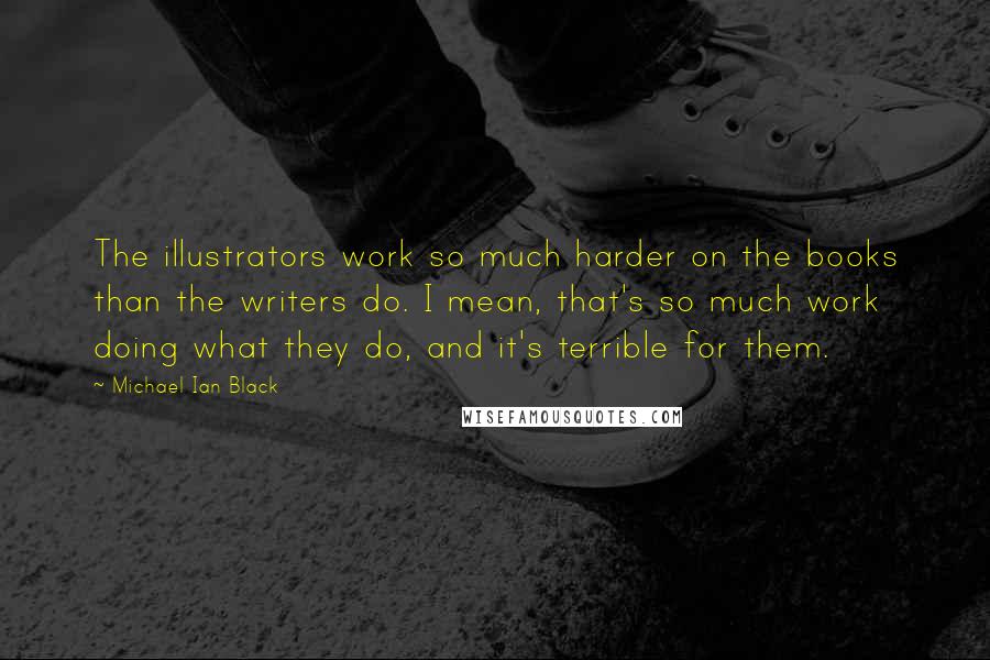 Michael Ian Black quotes: The illustrators work so much harder on the books than the writers do. I mean, that's so much work doing what they do, and it's terrible for them.