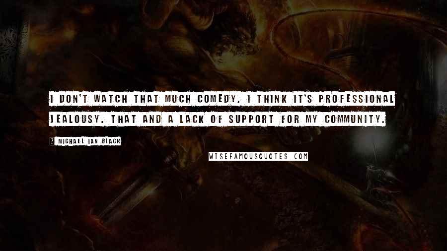 Michael Ian Black quotes: I don't watch that much comedy. I think it's professional jealousy. That and a lack of support for my community. Michael Ian Black quotes: I don't watch that much comedy. I think it's professional jealousy. That and a lack of support for my community.