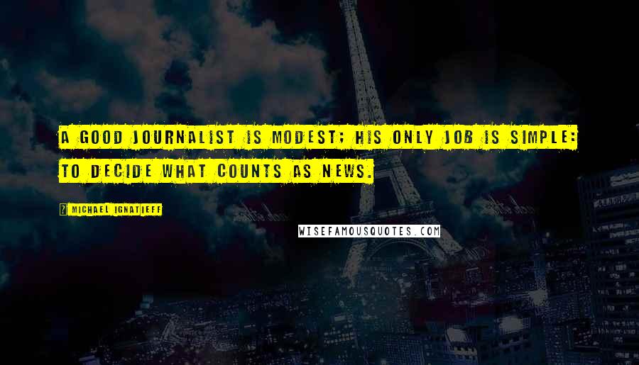 Michael Ignatieff quotes: A good journalist is modest; his only job is simple: to decide what counts as news.