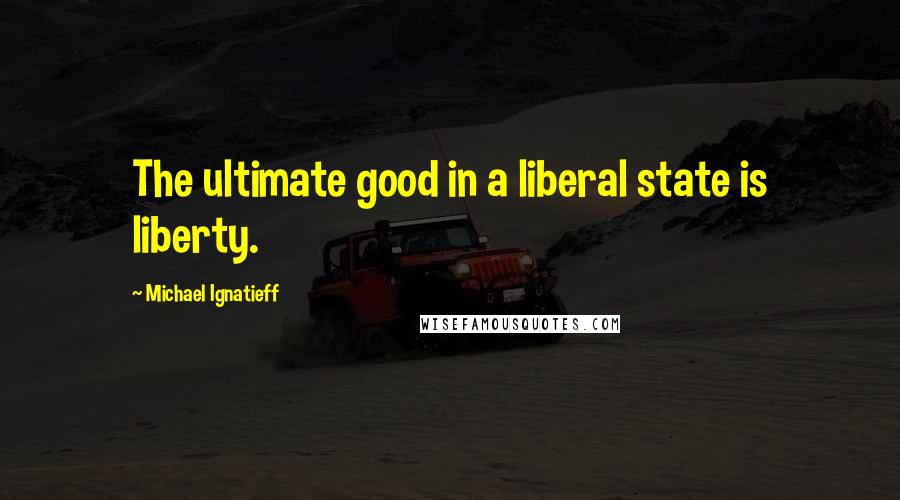 Michael Ignatieff quotes: The ultimate good in a liberal state is liberty.