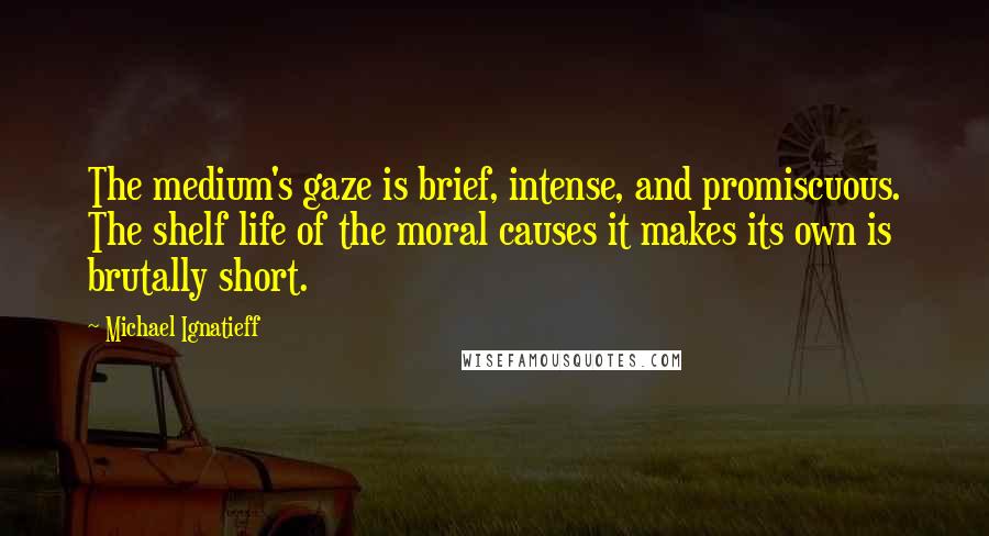 Michael Ignatieff quotes: The medium's gaze is brief, intense, and promiscuous. The shelf life of the moral causes it makes its own is brutally short.