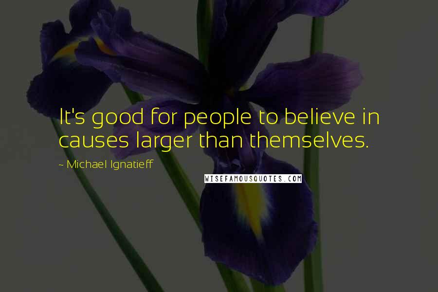 Michael Ignatieff quotes: It's good for people to believe in causes larger than themselves.