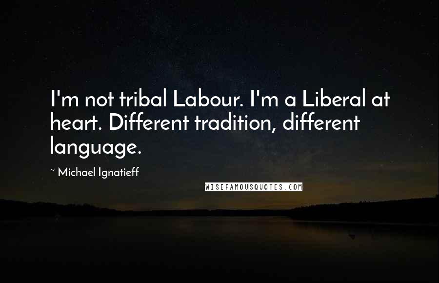 Michael Ignatieff quotes: I'm not tribal Labour. I'm a Liberal at heart. Different tradition, different language.