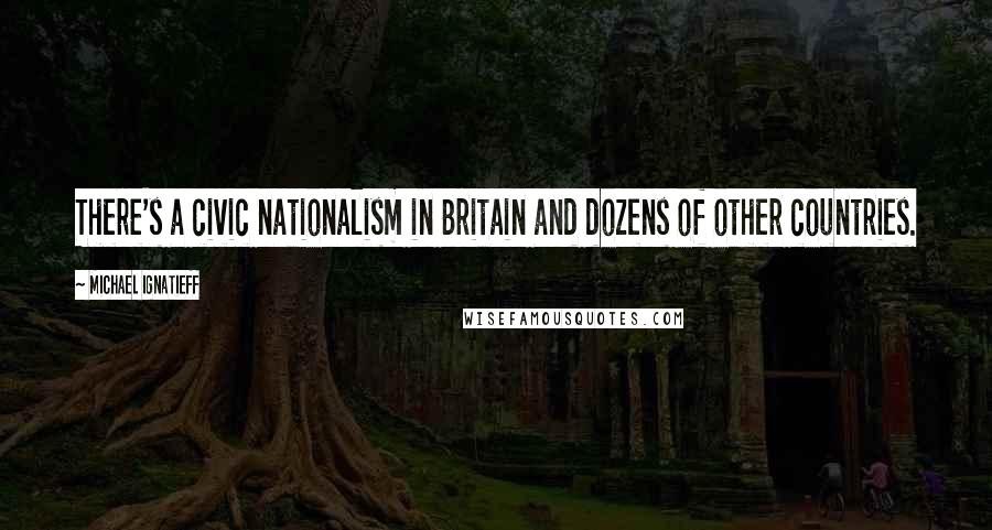 Michael Ignatieff quotes: There's a civic nationalism in Britain and dozens of other countries.