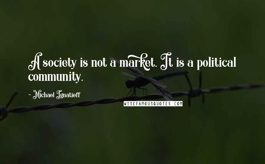 Michael Ignatieff quotes: A society is not a market. It is a political community.