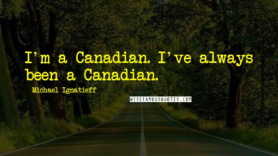 Michael Ignatieff quotes: I'm a Canadian. I've always been a Canadian.