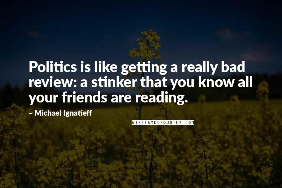 Michael Ignatieff quotes: Politics is like getting a really bad review: a stinker that you know all your friends are reading.
