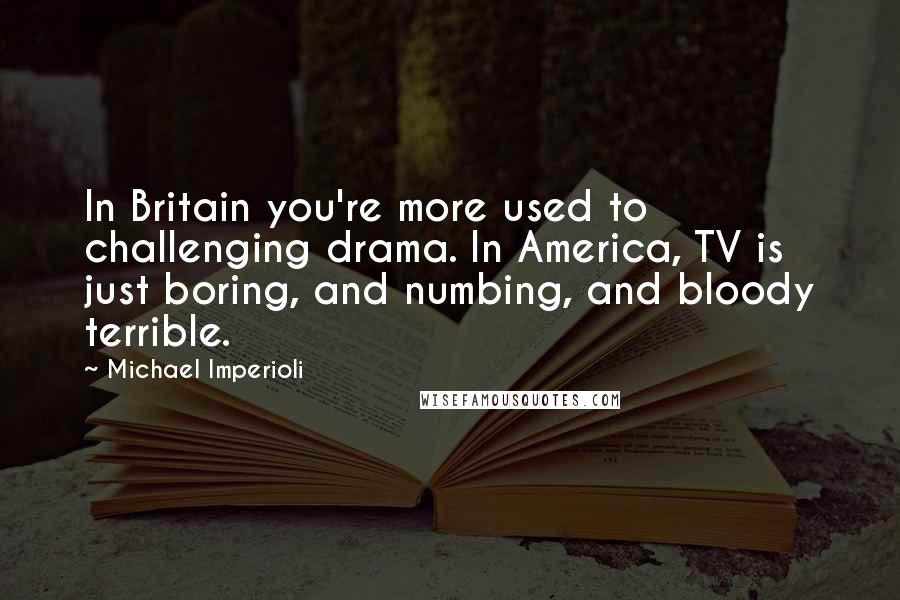 Michael Imperioli quotes: In Britain you're more used to challenging drama. In America, TV is just boring, and numbing, and bloody terrible.