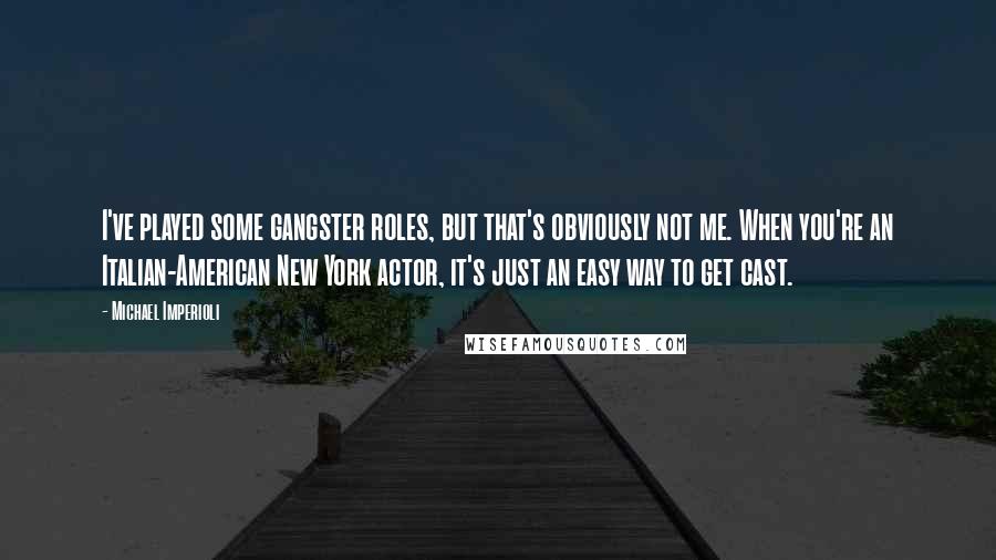 Michael Imperioli quotes: I've played some gangster roles, but that's obviously not me. When you're an Italian-American New York actor, it's just an easy way to get cast.