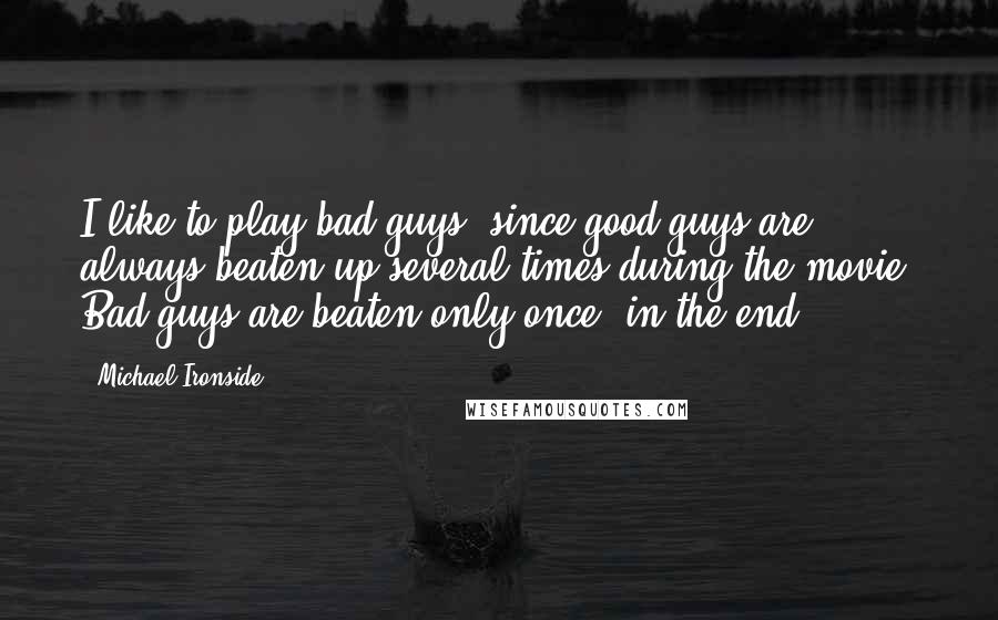 Michael Ironside quotes: I like to play bad guys, since good guys are always beaten up several times during the movie. Bad guys are beaten only once, in the end.