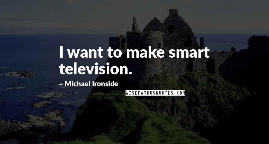 Michael Ironside quotes: I want to make smart television.