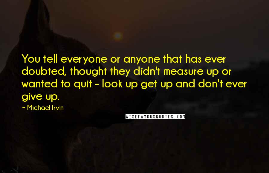 Michael Irvin quotes: You tell everyone or anyone that has ever doubted, thought they didn't measure up or wanted to quit - look up get up and don't ever give up. Michael Irvin quotes: You tell everyone or anyone that has ever doubted, thought they didn't measure up or wanted to quit - look up get up and don't ever give up.