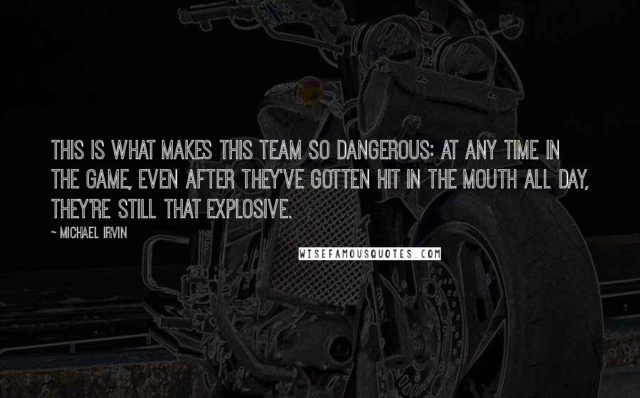 Michael Irvin quotes: This is what makes this team so dangerous: at any time in the game, even after they've gotten hit in the mouth all day, they're still that explosive. Michael Irvin quotes: This is what makes this team so dangerous: at any time in the game, even after they've gotten hit in the mouth all day, they're still that explosive.