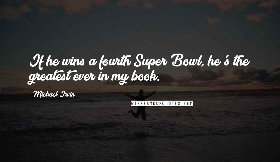 Michael Irvin quotes: If he wins a fourth Super Bowl, he's the greatest ever in my book.