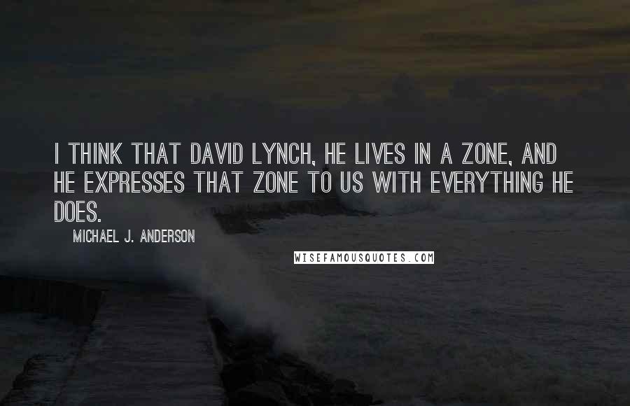 Michael J. Anderson quotes: I think that David Lynch, he lives in a zone, and he expresses that zone to us with everything he does. Michael J. Anderson quotes: I think that David Lynch, he lives in a zone, and he expresses that zone to us with everything he does.
