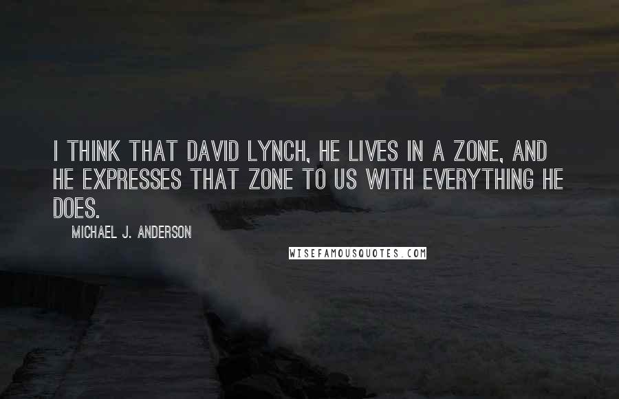 Michael J. Anderson quotes: I think that David Lynch, he lives in a zone, and he expresses that zone to us with everything he does.