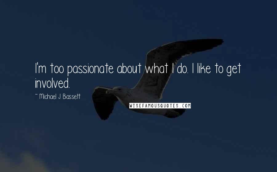 Michael J. Bassett quotes: I'm too passionate about what I do. I like to get involved.