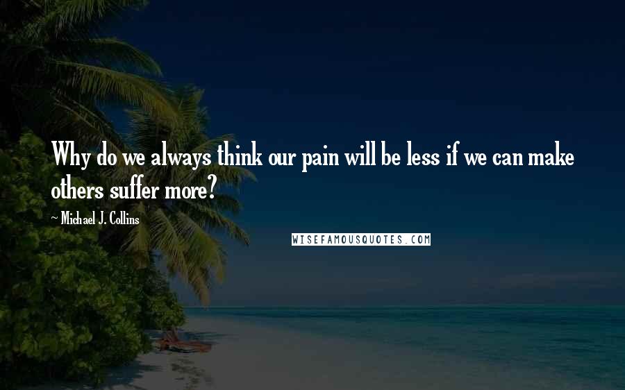 Michael J. Collins quotes: Why do we always think our pain will be less if we can make others suffer more?