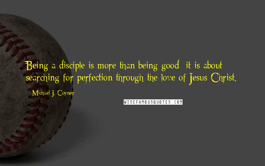 Michael J. Coyner quotes: Being a disciple is more than being good: it is about searching for perfection through the love of Jesus Christ.