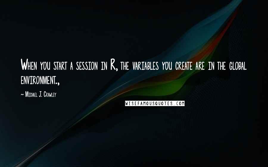 Michael J. Crawley quotes: When you start a session in R, the variables you create are in the global environment.,