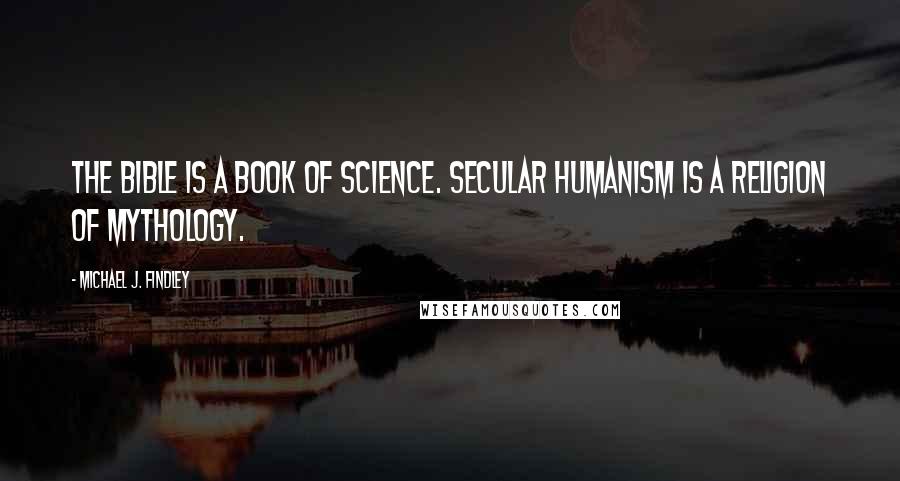 Michael J. Findley quotes: The Bible is a book of Science. Secular Humanism is a religion of mythology.