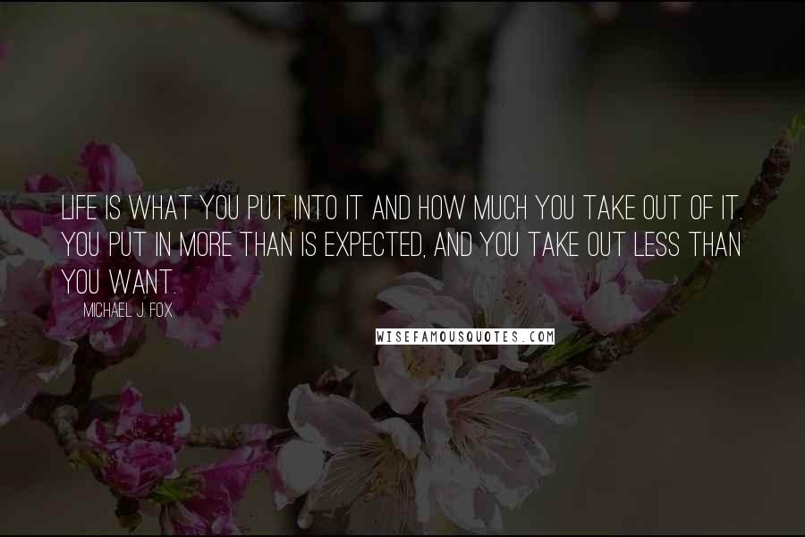 Michael J. Fox quotes: Life is what you put into it and how much you take out of it. You put in more than is expected, and you take out less than you want.