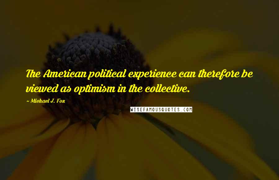 Michael J. Fox quotes: The American political experience can therefore be viewed as optimism in the collective.
