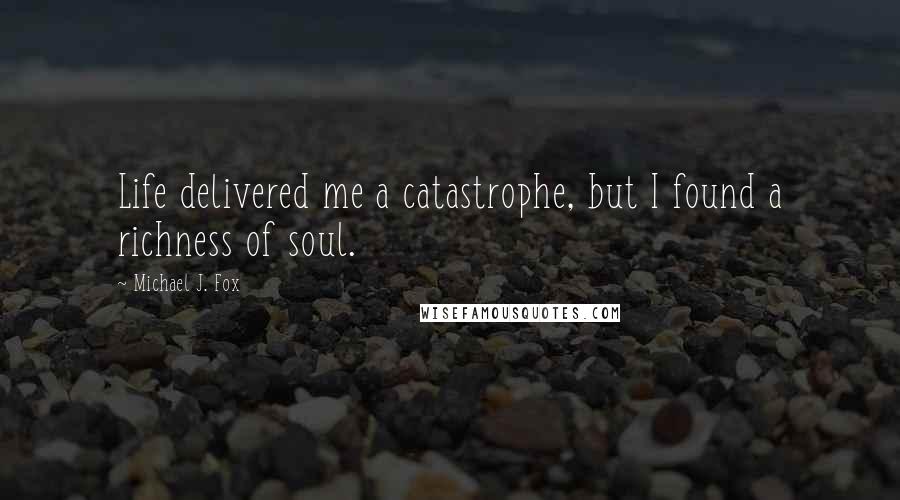 Michael J. Fox quotes: Life delivered me a catastrophe, but I found a richness of soul.