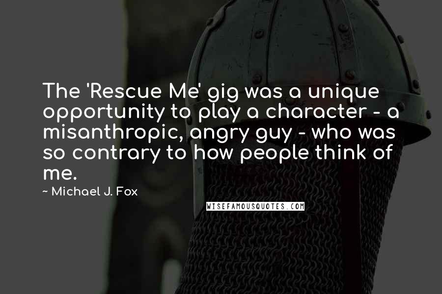 Michael J. Fox quotes: The 'Rescue Me' gig was a unique opportunity to play a character - a misanthropic, angry guy - who was so contrary to how people think of me.