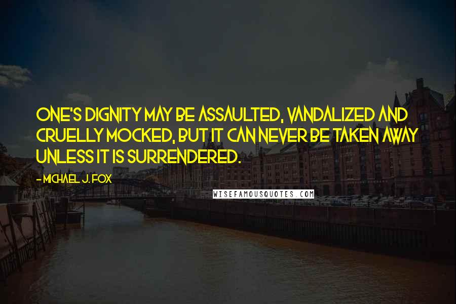 Michael J. Fox quotes: One's dignity may be assaulted, vandalized and cruelly mocked, but it can never be taken away unless it is surrendered.