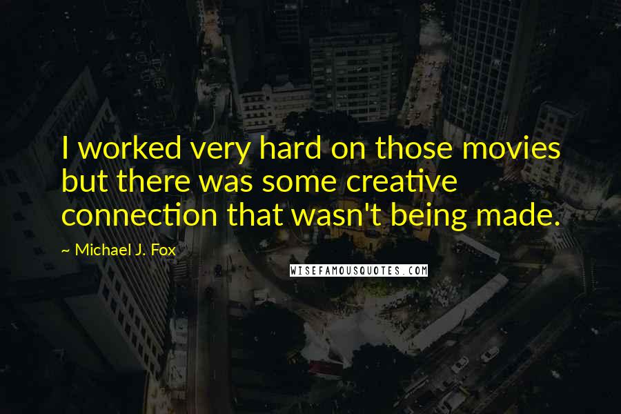 Michael J. Fox quotes: I worked very hard on those movies but there was some creative connection that wasn't being made.