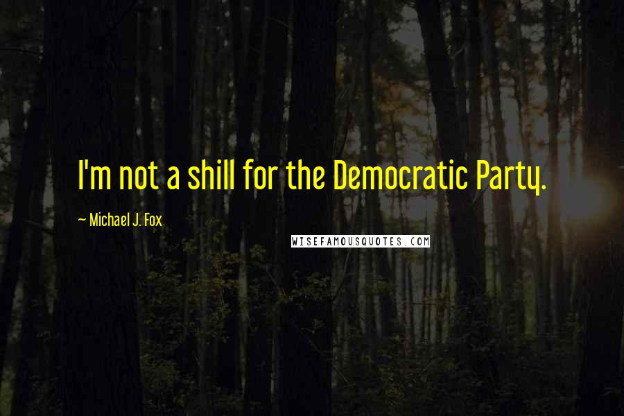 Michael J. Fox quotes: I'm not a shill for the Democratic Party.