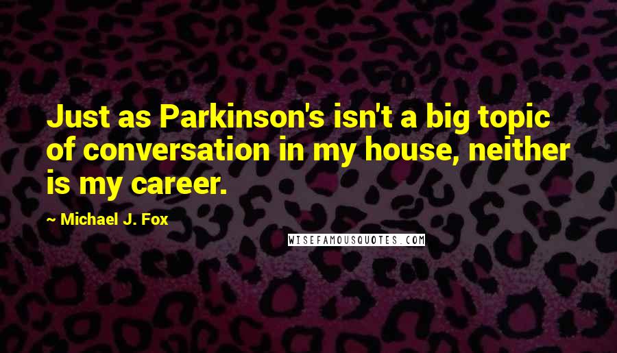 Michael J. Fox quotes: Just as Parkinson's isn't a big topic of conversation in my house, neither is my career.