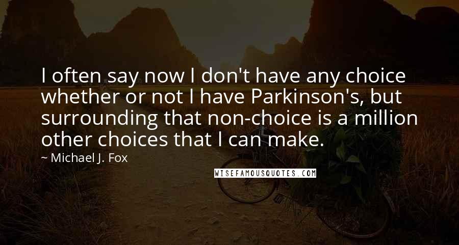 Michael J. Fox quotes: I often say now I don't have any choice whether or not I have Parkinson's, but surrounding that non-choice is a million other choices that I can make.