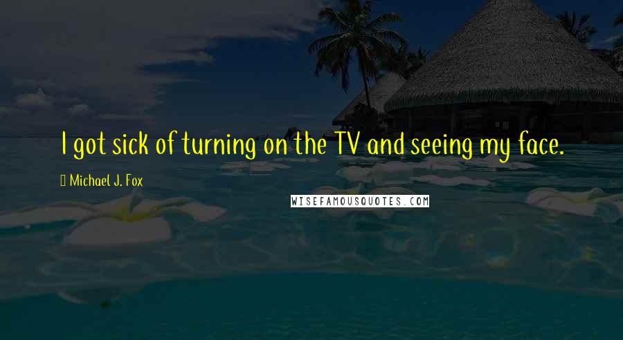 Michael J. Fox quotes: I got sick of turning on the TV and seeing my face.