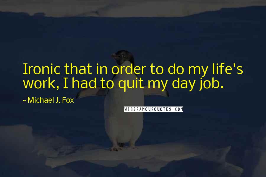 Michael J. Fox quotes: Ironic that in order to do my life's work, I had to quit my day job.