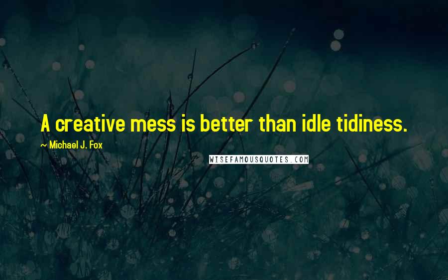 Michael J. Fox quotes: A creative mess is better than idle tidiness.