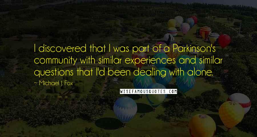 Michael J. Fox quotes: I discovered that I was part of a Parkinson's community with similar experiences and similar questions that I'd been dealing with alone.