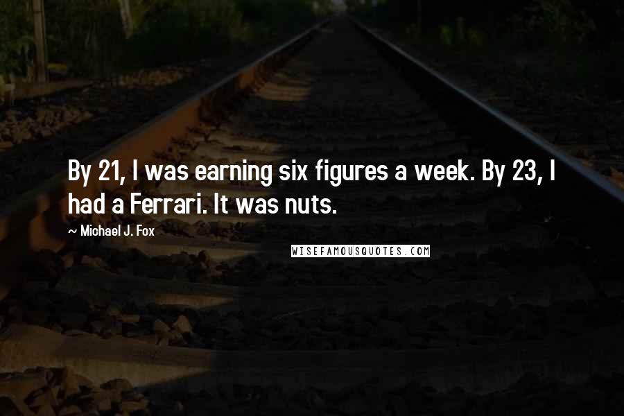 Michael J. Fox quotes: By 21, I was earning six figures a week. By 23, I had a Ferrari. It was nuts.