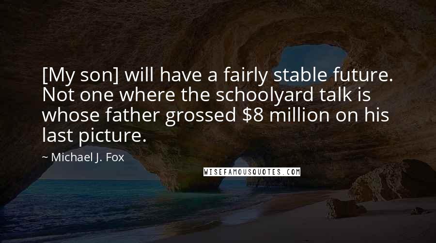 Michael J. Fox quotes: [My son] will have a fairly stable future. Not one where the schoolyard talk is whose father grossed $8 million on his last picture.