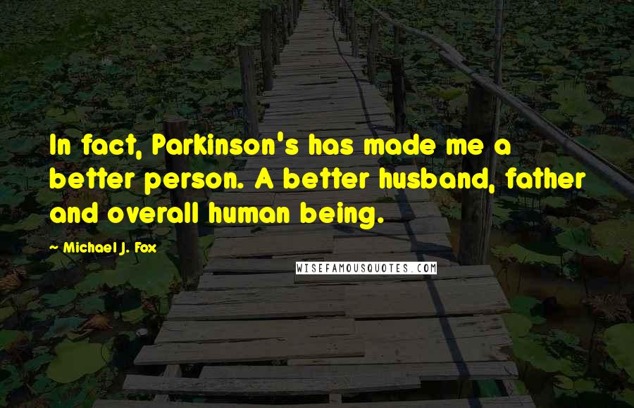 Michael J. Fox quotes: In fact, Parkinson's has made me a better person. A better husband, father and overall human being.