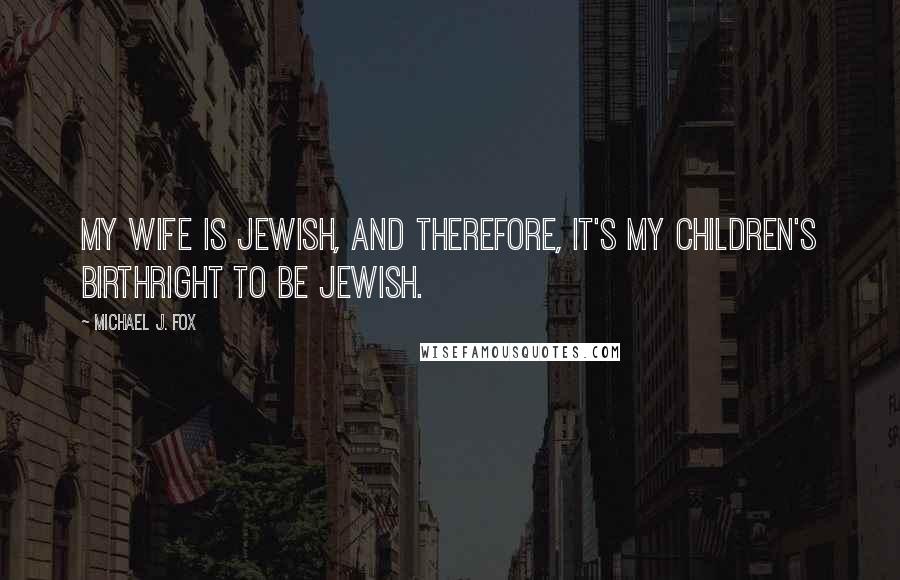 Michael J. Fox quotes: My wife is Jewish, and therefore, it's my children's birthright to be Jewish.