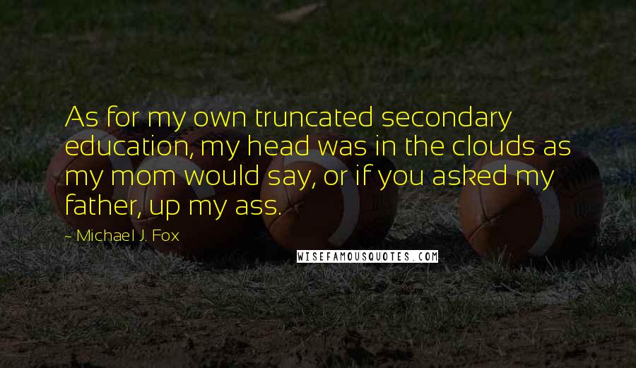 Michael J. Fox quotes: As for my own truncated secondary education, my head was in the clouds as my mom would say, or if you asked my father, up my ass.