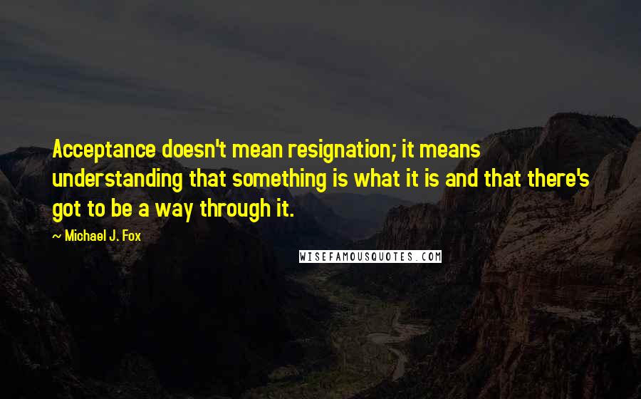 Michael J. Fox quotes: Acceptance doesn't mean resignation; it means understanding that something is what it is and that there's got to be a way through it.