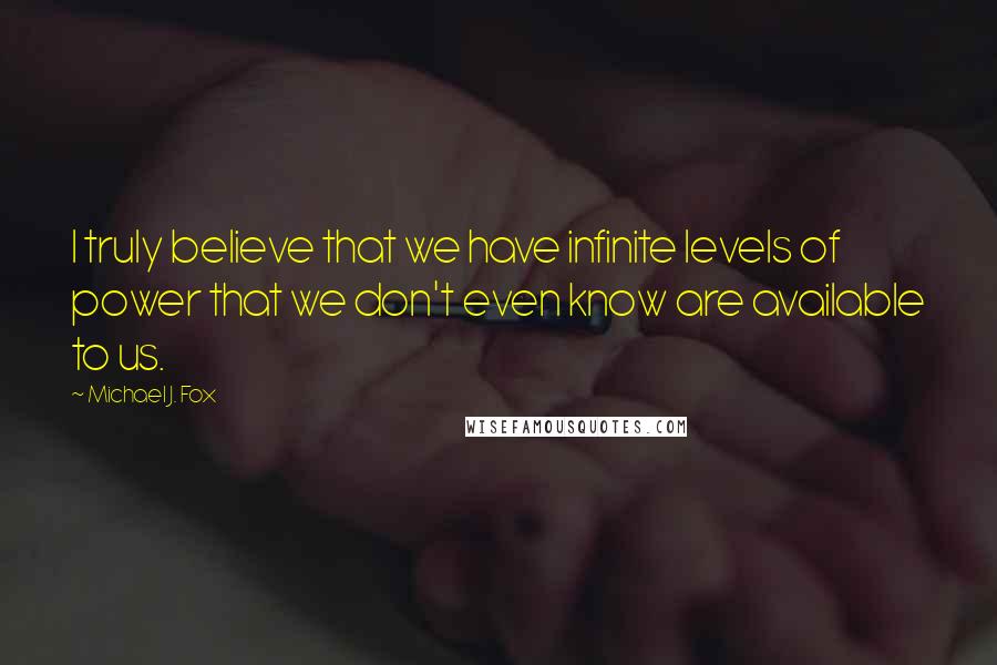 Michael J. Fox quotes: I truly believe that we have infinite levels of power that we don't even know are available to us.