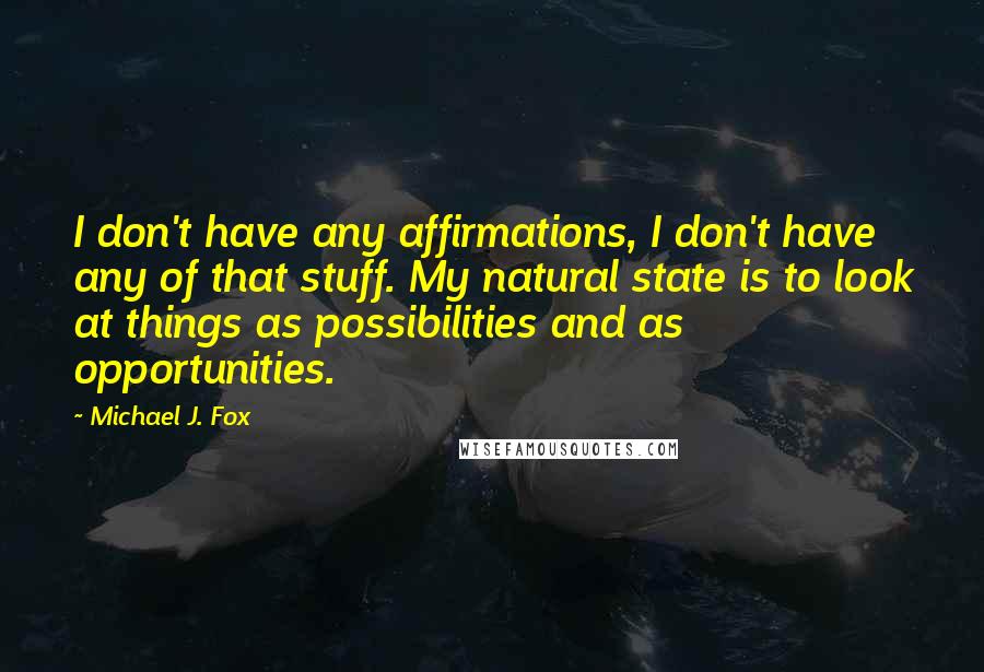 Michael J. Fox quotes: I don't have any affirmations, I don't have any of that stuff. My natural state is to look at things as possibilities and as opportunities.