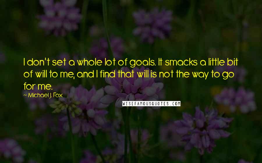 Michael J. Fox quotes: I don't set a whole lot of goals. It smacks a little bit of will to me, and I find that will is not the way to go for me.