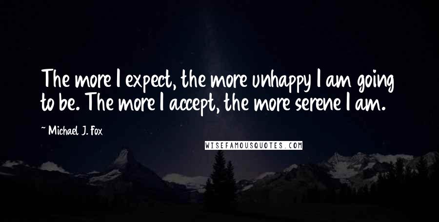 Michael J. Fox quotes: The more I expect, the more unhappy I am going to be. The more I accept, the more serene I am.