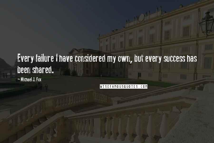 Michael J. Fox quotes: Every failure I have considered my own, but every success has been shared.
